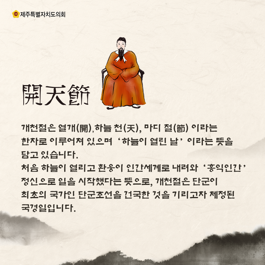 개천절은 열개, 하늘천, 마디 절이라는 한자로 이루어져 잇으며, 하늘이 열린날 이라는 뜻을 담고 있습니다..처음 하늘이 열리고 환웅이 인간세계로 내려와 '홍익인간'정신으로 일을 시작했다는 뜻으로, 개천절은 단군이 최초의 국가인 단군조선을 건국한것을 기리고자 제정된 국경일입니다.