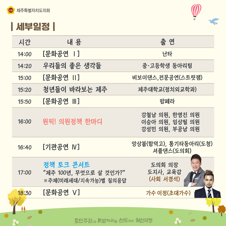 세부일정-14:00(문화공연)난타, 우리들의 좋은 생각들-중고등학생 동아리팀, 비보이댄스, 전문공연(스트릿잼), 청년들이 바라보는 제주-제주대학교(정치외교학과) 문화공연-팝페라, 원픽!의원정책한마디(강철남, 한영진, 이승아, 임상필, 강성민, 부공남의원)  기관공연-앙상블(함덕고), 통기타동아리(도청), 셔플댄스(도의회), 정책토크콘서트