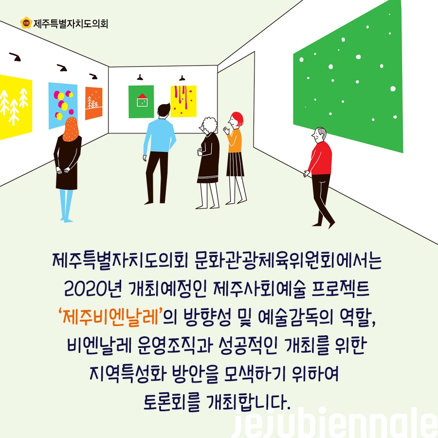제주특별자치도의회 문화관광체육위원회에서는 2020년 개최예정인 제주사회예술 프로젝트 '제주비엔날레'의 방향성 및 예술감독의 역할, 비엔날레 운영조직과 성공적인 개최를 위한 지역특성화 방안을 모색하기 위하여 토론회를 개최합니다