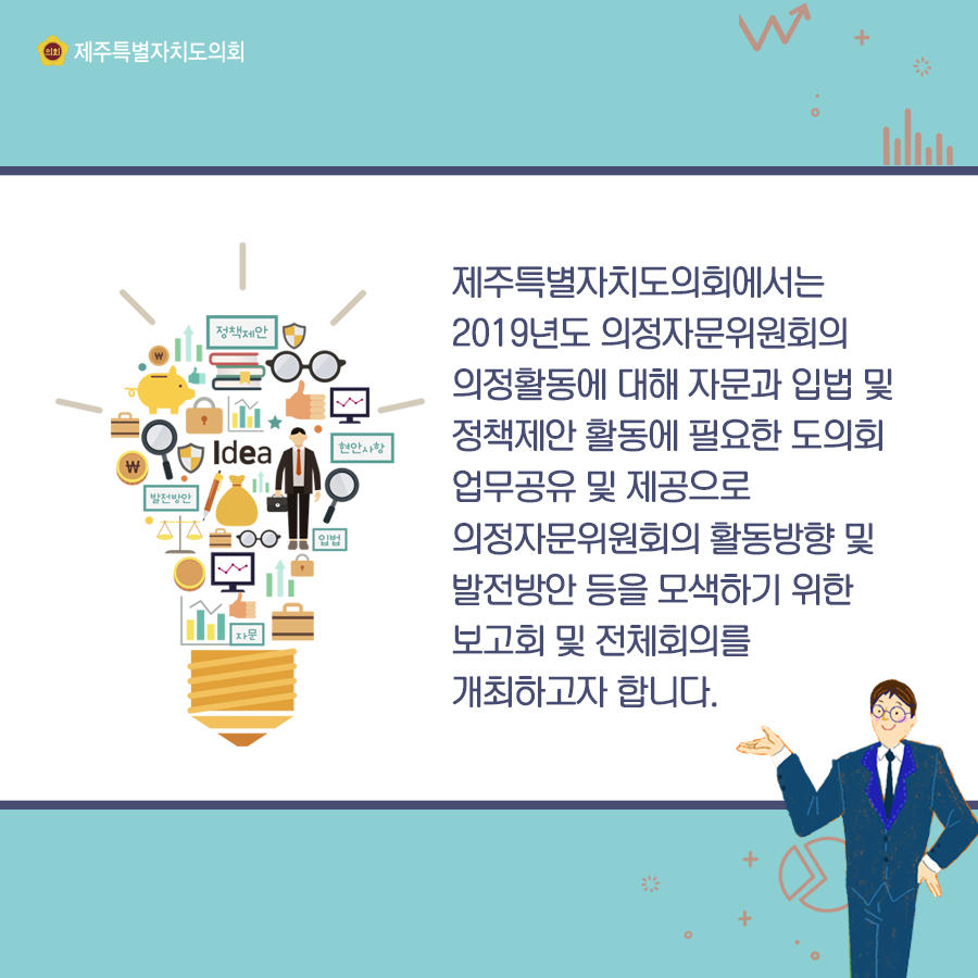 제주특별자치도의회에서는 2019년도 의정자문위원회의 의정활동에 대해 자문과 입법 및 정책제안 활동에 필요한 도의회 업무공유 및 제공으로 의정자문위원회의 활동방향 및 발전방안 등을 모색하기 위한 보고회 및 전체회의를 개최합니다