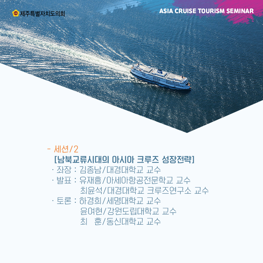 -세션/2 [남북교류시대의 아시아 크루즈 성장전략] -좌장: 김종남/대경대학교 교수 -발표: 유재흥/아세아항공전문학교 교수 최윤석/대경대학교 크루즈연구소 교수 -토론: 하경희/세명대학교 교수 윤여현/강원도립대학교 교수 최훈/동신대학교 교수