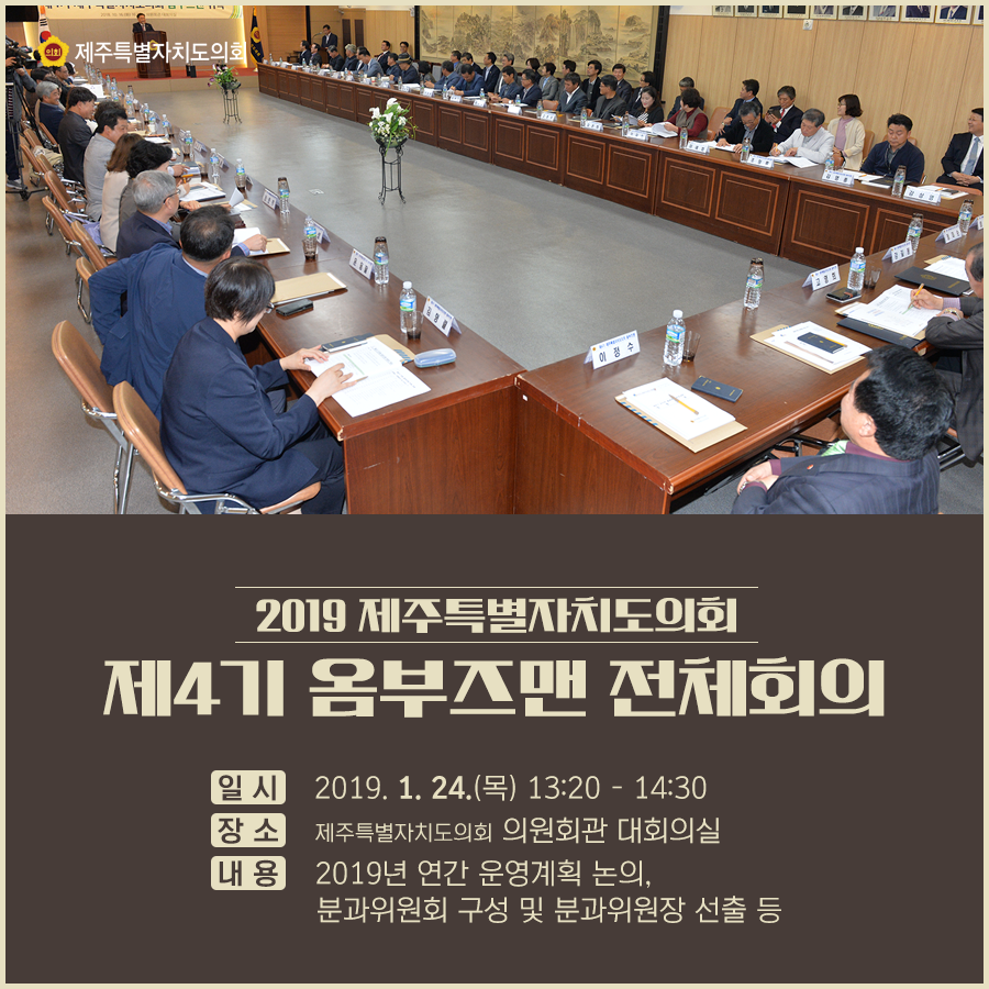 2019 제주특별자치도의회 제4기 옴부즈맨 전체회의개최    일시:2019.1.24(목) 13:20-14:30  장소:제주특별자치도의회 의원회관 대회의실   내용: 2019년 연간 운영계획 논의, 분과위원회 구성 및 분과위원장 선출 등