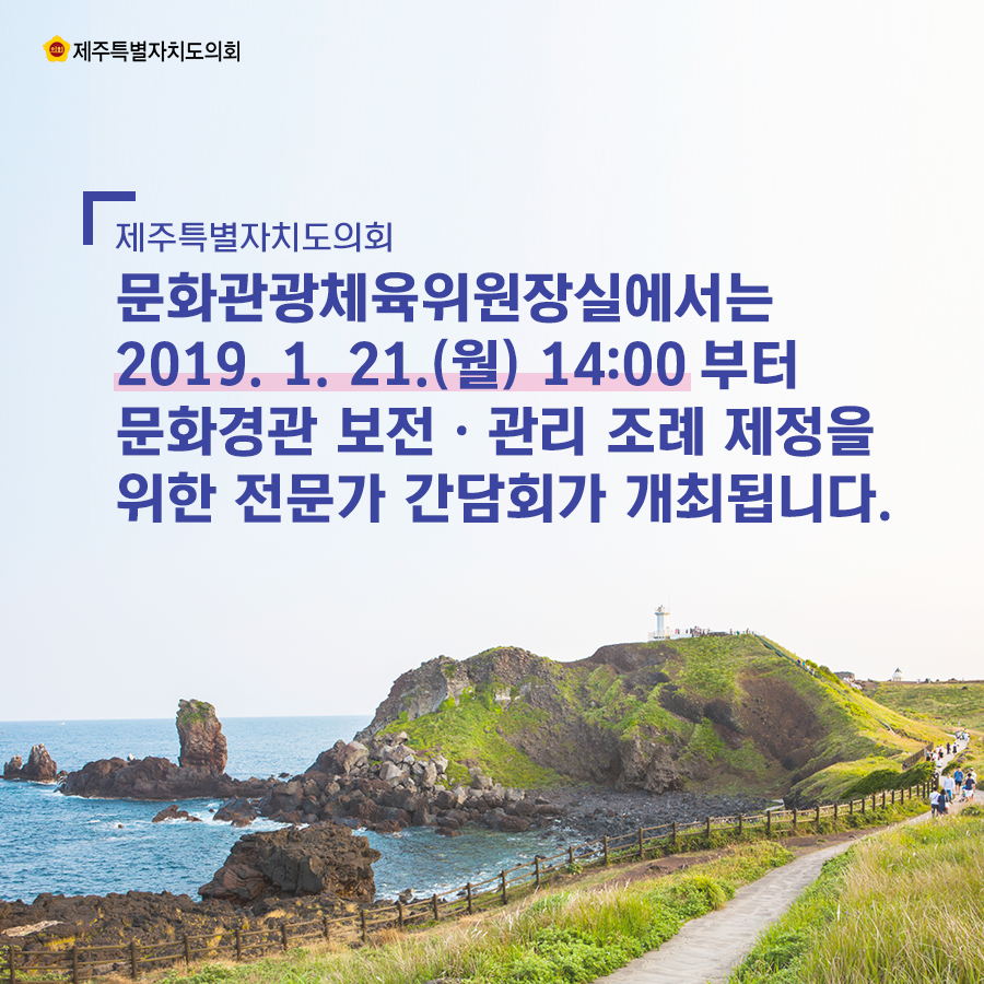 제주특별자치도의회 문화관광체육위원장실에서는2019. 1. 21.(월) 14:00부터 문화경관 보전ㆍ관리 조례 제정을 위한 전문가 간담회가 개최됩니다.  