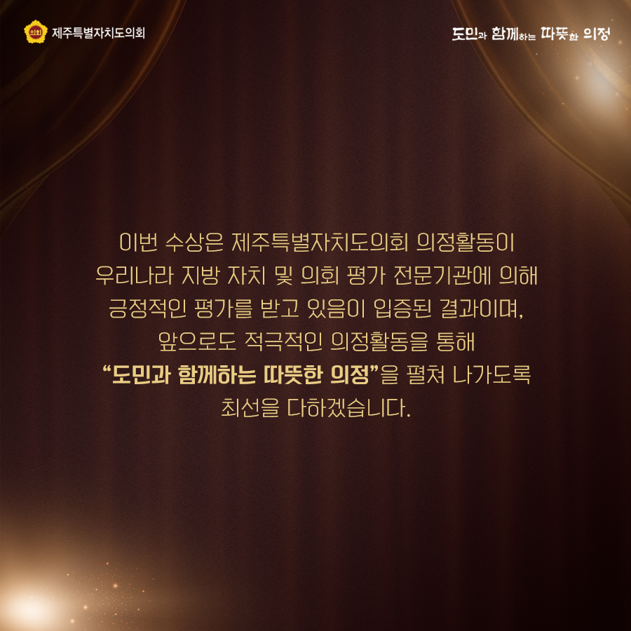 이번 수상은 제주특별자치도의회 의정활동이 우리나라 지방자치 및 의회 평가 전문기관에 의해 긍정적인 평가를 받고 있음이 입증된 결과이며, 앞으로도 적극적인 의정활동을 통해 