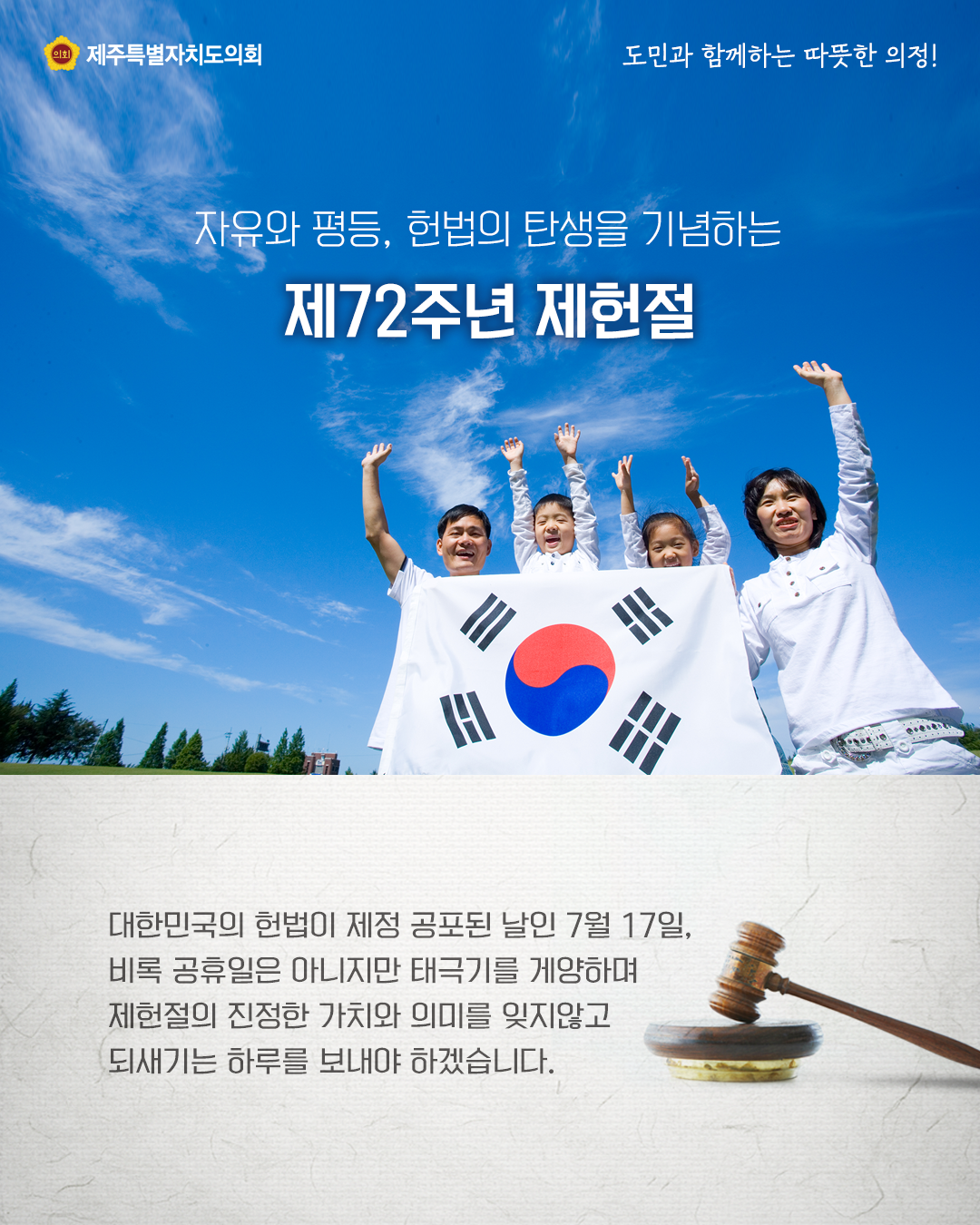 자유와 평등, 헌법의 탄생을 기념하는 제72주년 제헌절   대한민국의 헌법이 제정 공포된 날인 7월17일, 비록 공휴일은 아니지만 태극기를 게양하며 제헌절의 진정한 가치와 의미를 잊지않고 되새기는 하루를 보내야 하겠습니다.