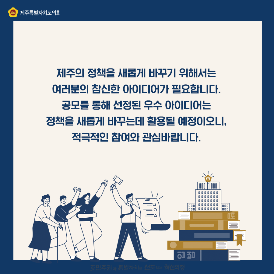 제주의 정책을 새롭게 바꾸기 위해서는 여러분의 참신한 아이디어가 필요합니다. 공모를 통해 선정된 우수 아이디어는 정책을 새롭게 바꾸는데 활용될 예정이오니, 적극적인 참여와 관심바랍니다.
