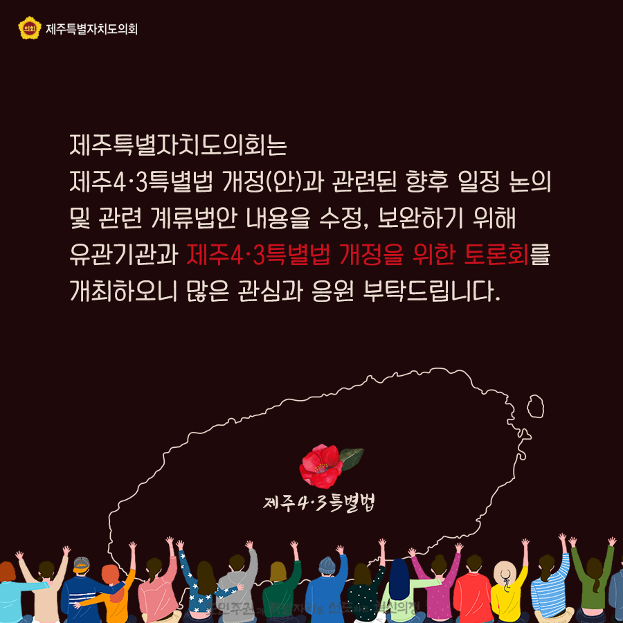 제주특별자치도의회는 제주4ㆍ3특별법 개정(안)과 관련된 향후 일정 논의 및 관련 계류법안 내용을 수정, 보완하기 위해 유관기관과 제주4ㆍ3특별법 개정을 위한 토론회를 개최하오니 많은 관심과 응원 부탁드립니다.  