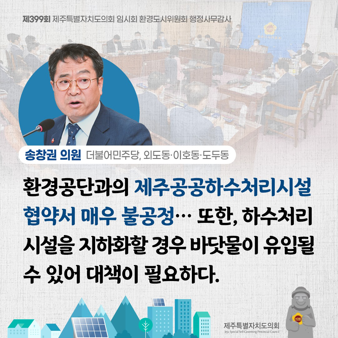 (송창권 의원/더불어민주당, 외도동ㆍ이호동ㆍ도두동) 환경공단과의 제주공공하수처리시설 협약서 매우 불공정... 또한, 하수처리 시설을 지하화할 경우 바닷물이 유입될 수 있어 대책이 필요하다.