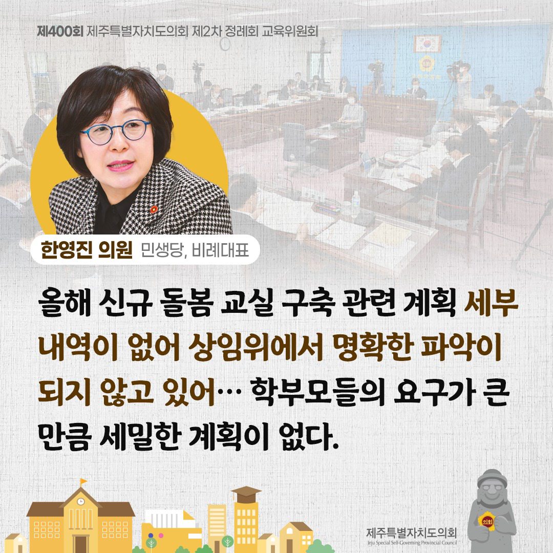 (한영진 의원/민생당, 비례대표) 올해 신규 돌봄 교실 구축 관련 계획 세부 내역이 없어 상임위에서 명확한 파악이 되지 않고 있어... 학부모들의 요구가 큰 만큼 세밀한 계획이 없다.