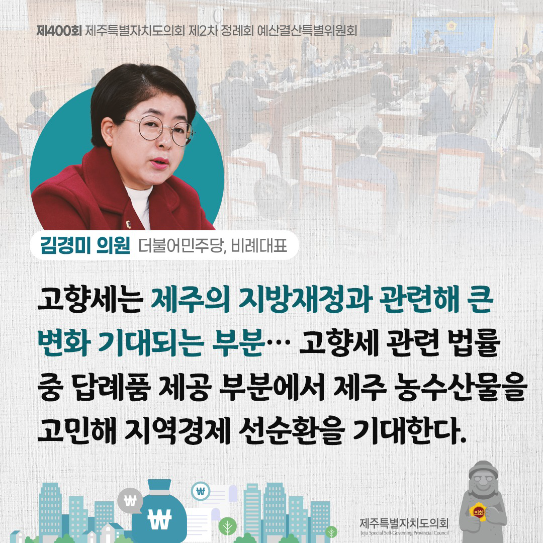 (김경미 의원/더불어민주당, 비례대표) 고향세는 제주의 지방재정과 관련해 큰 변화 기대되는 부분... 고향세 관련 법률 중 답례품 제공 부분에서 제주 농수산물을 고민해 지역경제 선순환을 기대한다.