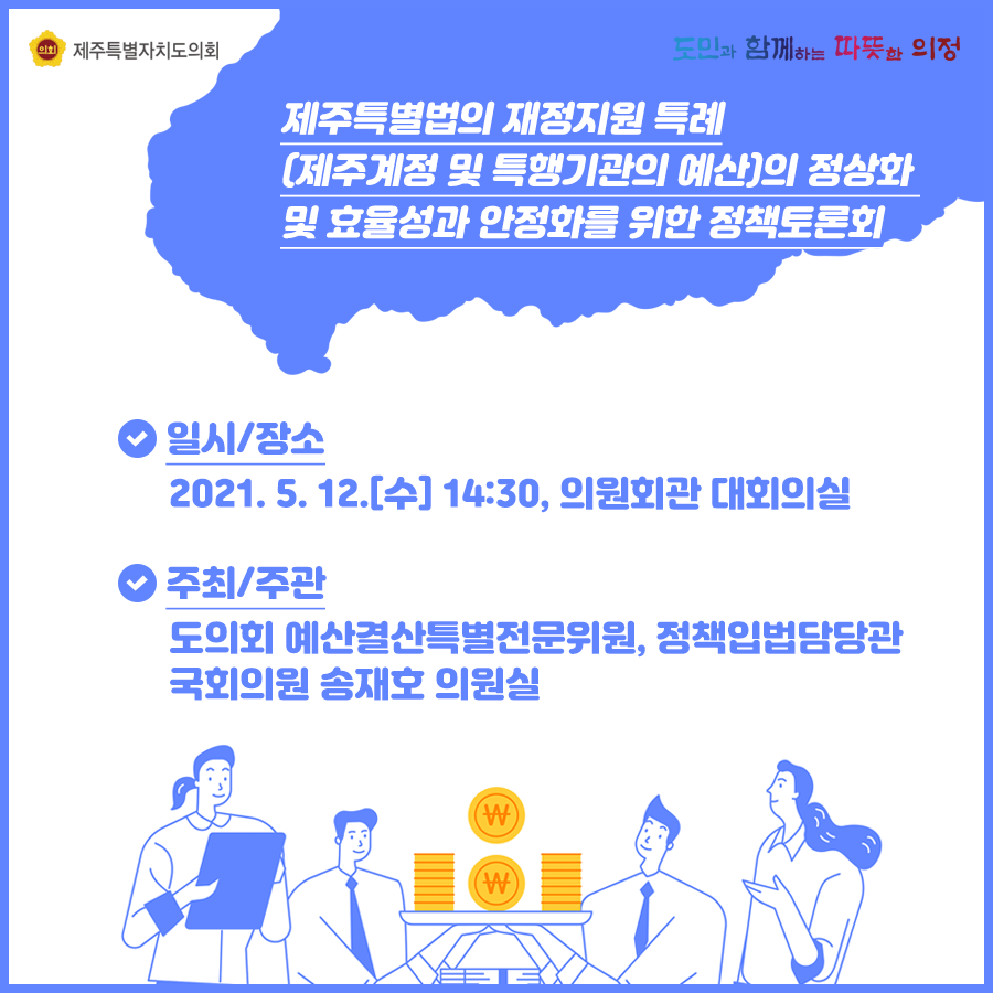 제주특별법의 재정지원 특례(제주계정 및 특행기관의 예산)의 정상화 및 효율성과 안정화를 위한 정책토론회   일시/장소:2021.5.12(수) 14:30, 의원회관 대회의실  주최/주관:도의회 예산결산특별전문위원, 정책입법담당관 국회의원 송재호 의원실