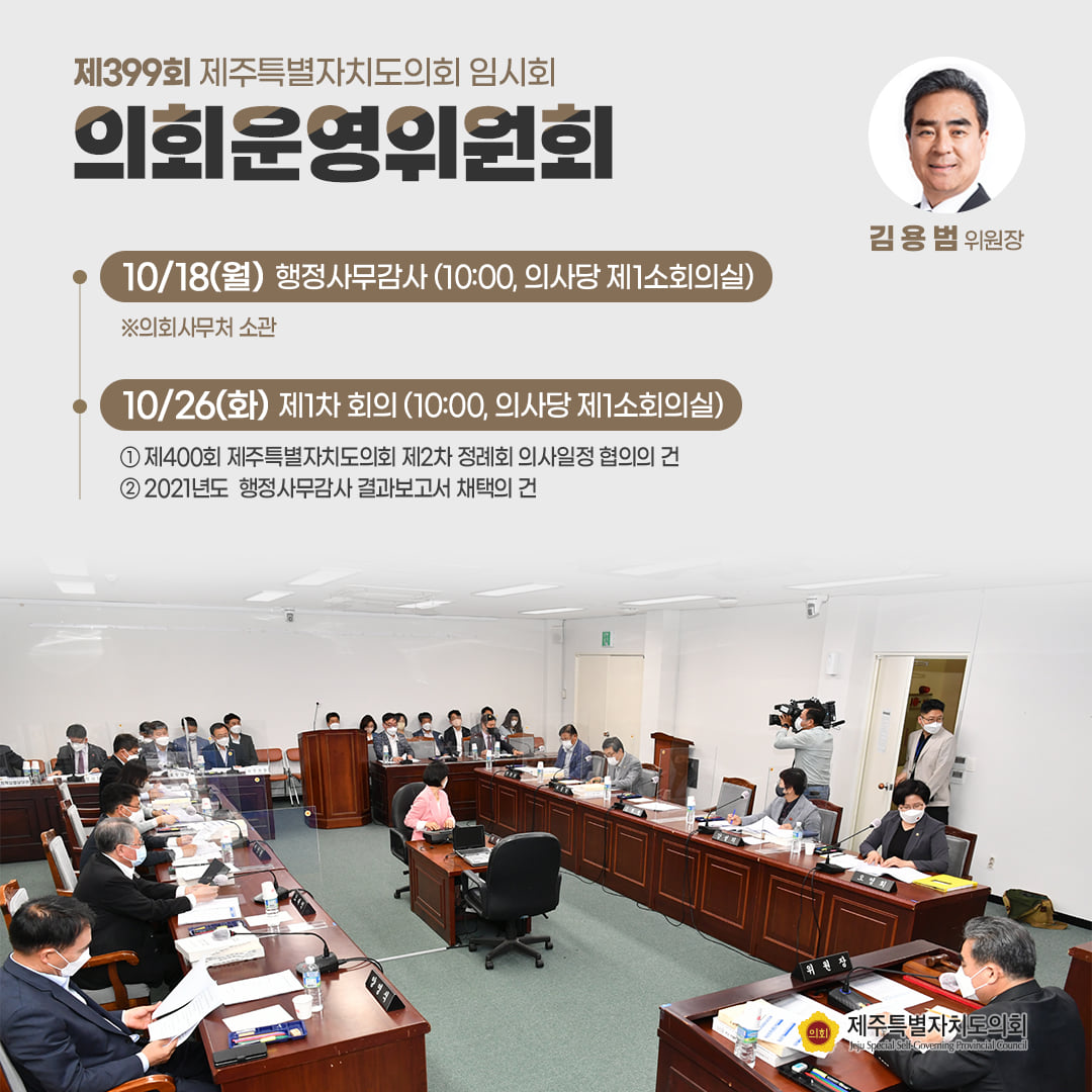 - 의회운영위원회(김용범 위원장) : 10/18(월) 행정사무감사(10:00, 의사당 제1소회의실)※의회사무처 소관   10/26(화) 제1차 회의(10:00, 의사당 제1소회의실) ①제400회 제주특별자치도의회 제2차 정례회 의사일정 협의의 건 ②2021년도 행정사무감사 결과보고서 채택의 건    