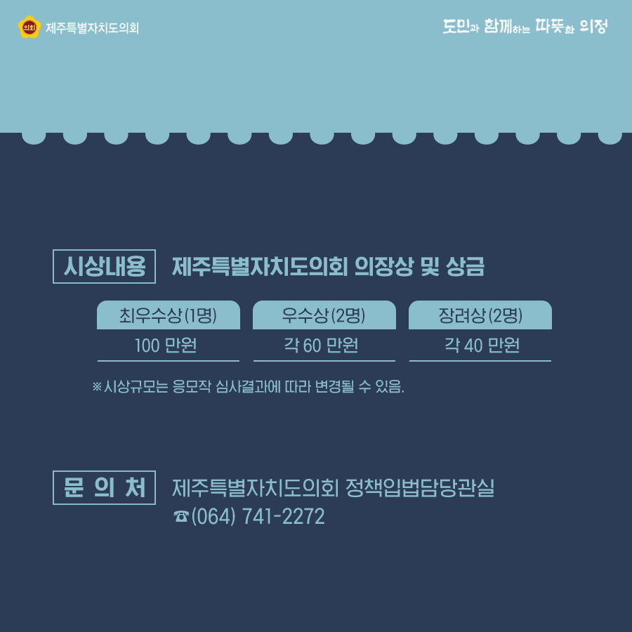 시상내용:제주특별자치도의회 의장상 및 상금   최우수상(1명):100명, 우수상(2명), 장려상(2명) 각 40만원  문의처:제주특별자치도의회 정책입법담당관실064)741-2272