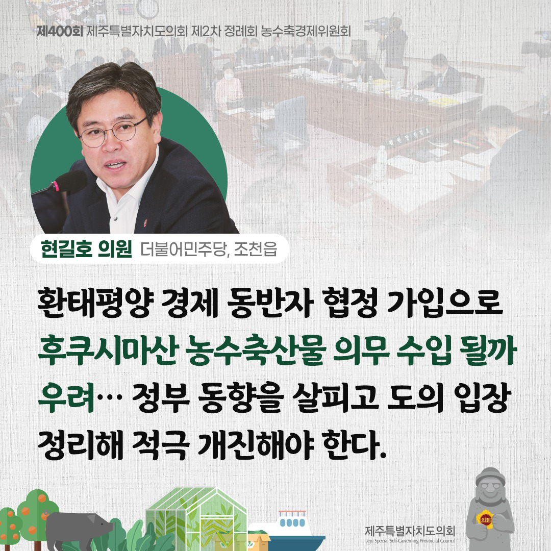 현길호의원(더불어민주당, 조천읍) 환태평양 경제 동반자 협정 가입으로 후쿠시마산 농수축산물 의무수입될까 우려... 정부 동향을 살피고 도의 입장 정리해 적극 개진해야 한다.