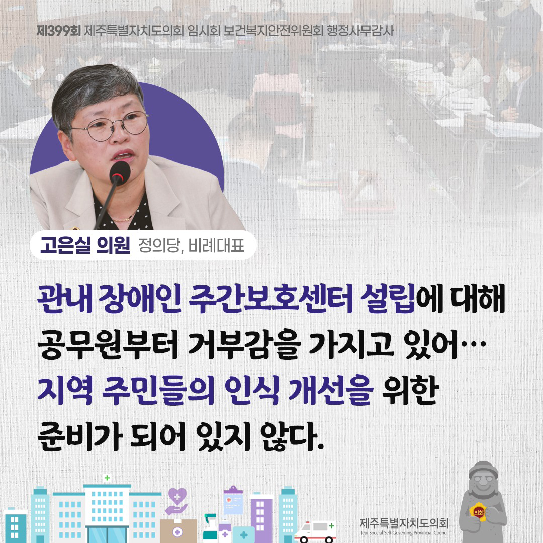 (고은실 의원/정의당, 비례대표) 관내 장애인 주간보호센터 설립에 대해 공무원부터 거부감을 가지고 있어... 지역 주민들의 인식개선을 위한 준비가 되어 있지 않다.