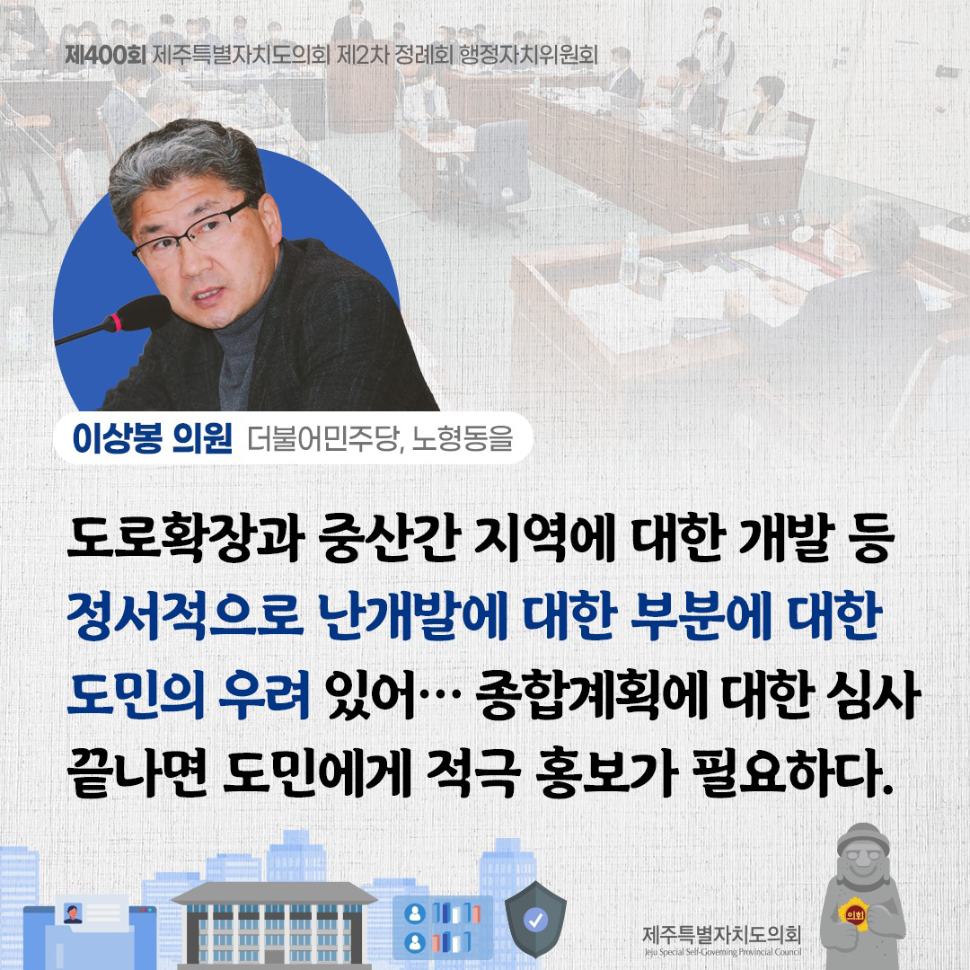 (이상봉 의원/더불어민주당, 노형동을) 도로확장과 중산간 지역에 대한 개발 등 정서적으로 난개발에 대한 부분에 대한 도민의 우려있어... 종합계획에 대한 심사 끝나면 도민에게 적극 홍보가 필요하다.
