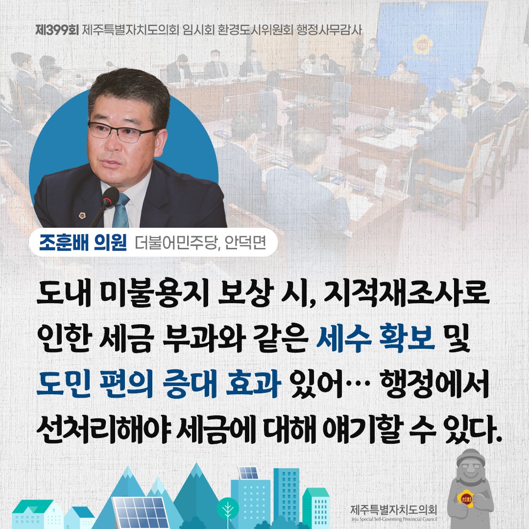 (조훈배 의원/더불어민주당, 안덕면) 도내 미불용지 보상 시, 지적재조사로 인한 세금 부과에 같은 세수확보 및 도민편의 증대효과가 있어... 행정에서 선처리해야 세금에 대해 얘기할 수 있다.
