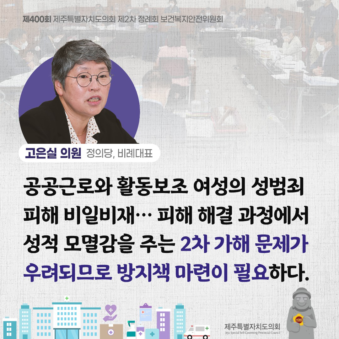 고은실의원(정의당,비례대표) 공공근로와 활동보조 여성의 성범죄 피해 비일비재...피해 해결과정에서 성적 모멸감을 주는 2차 가해 문제가 우려되므로 방지책 마련이 필요하다.