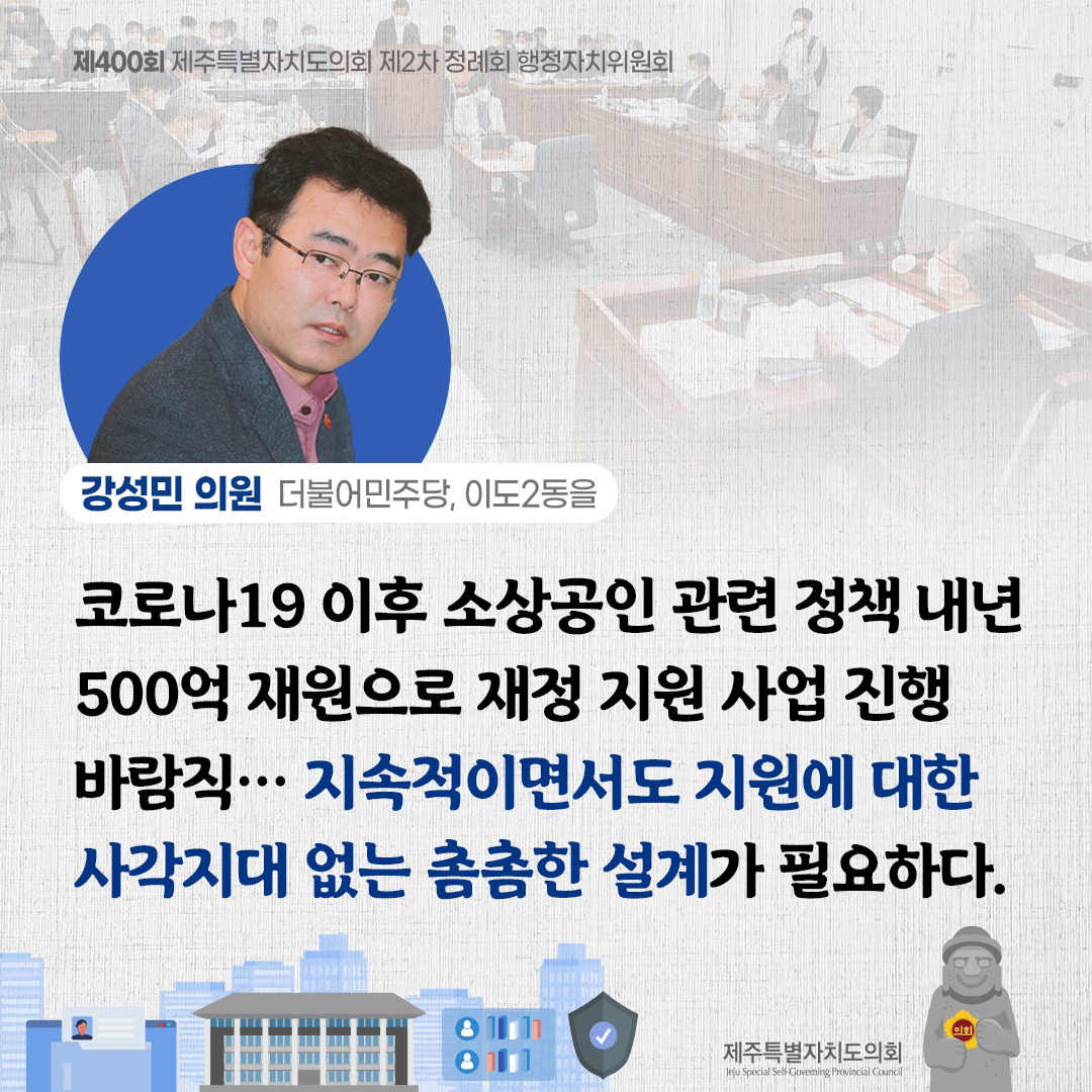 (강성민 의원/더불어민주당, 이도2동을) 코로나19이후 소상공인 관련 정책 내년 500억 재원으로 재정지원 사업 진행 바람직... 지속적이면서도 지원에 대한 사각지대 없는 촘촘한 설계가 필요하다.