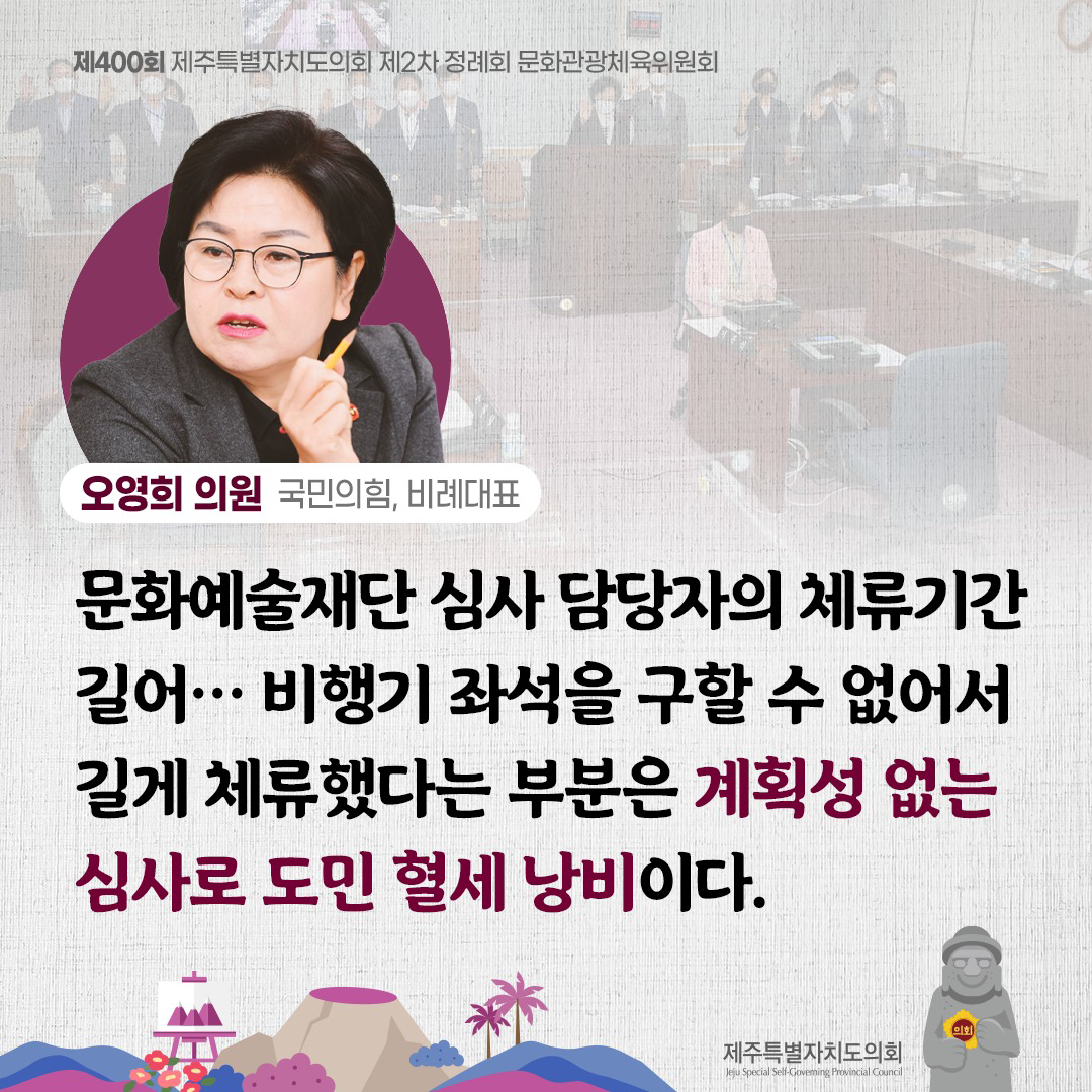 오영희의원(국민의힘,비례대표) 문화예술재단 심사 담당자의 체류기간 길어...비행기 좌석을 구할 수 없어서 길게 체류했다는 부분은 계획성 없는 심사로 도민 혈세 낭비이다.