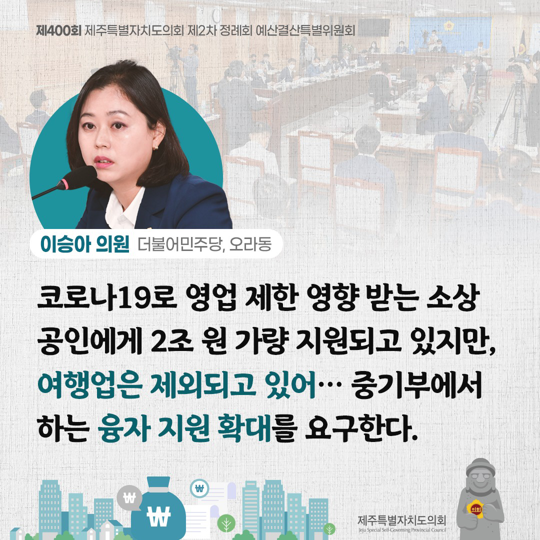 (이승아 의원/더불어민주당, 오라동) 코로나19로 영업제한 영향받는 소상공인에게 2조 원 가량 지원되고 있지만, 여행업은 제외되고 있어... 중기부에서 하는 융자지원확대를 요구한다.