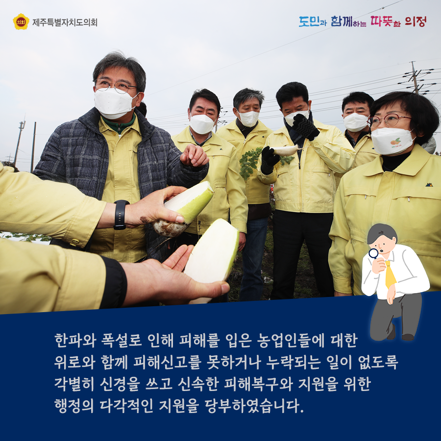 한파와 폭설로 인해 피해를 입은 농업인들에 대한 위로와 함께 피해신고를 못하거나 누락되는 일이 없도록 각별히 신경을 쓰고 신속한 피해복구와 지원을 위한 행정의 다각적인 지원을 당부하였습니다.