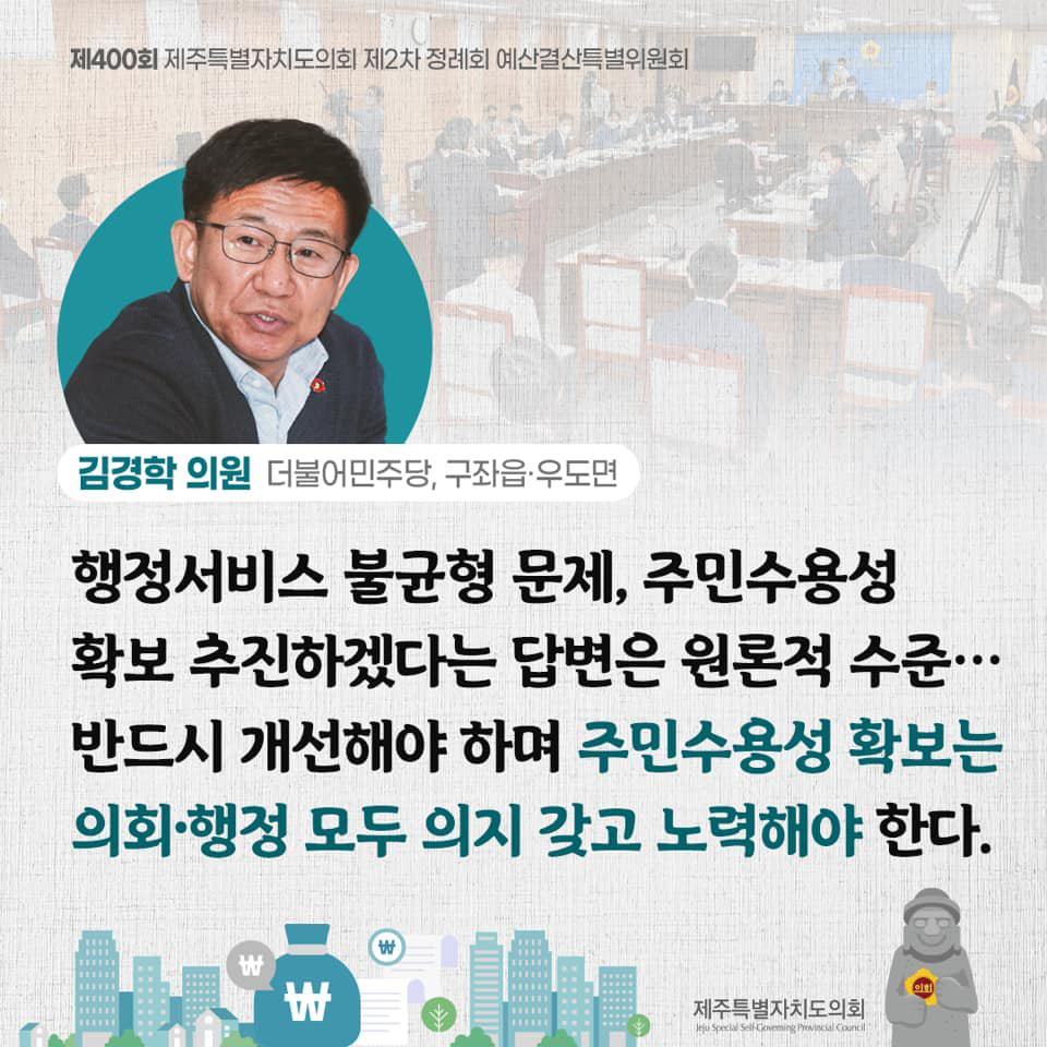 김경학의원(더불어민주당, 구좌읍/우도면) 행정서비스 불균형 문제, 주민수용성 확보 추진하겠다는 답변은 원론적 수준... 반드시 개선해야 하며 주민수용성 확보는 의회행정 모두 의지 갖고 노력해야한다. 