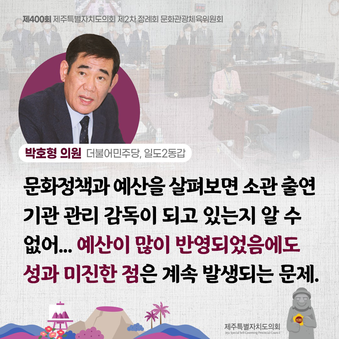 박호형의원(더불어민주당,일도2동갑)문화정책과 예산을 살펴보면 소관 출연 기관 관리감독이 되고 있는지 알 수 없어...예산이 많이 반영되었음에도 성과 미진한 점은 계속 발생되는 문제.