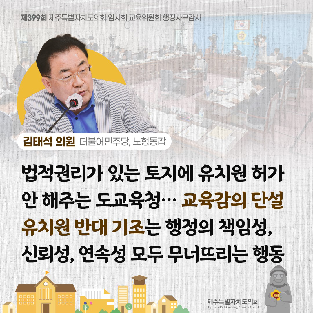 김태석 의원(더불어민주당, 노형동갑) 법적권리가 있는 토지에 유치원 허가 안해주는 도교육청... 교육감의 단설 유치원 반대 기조는 행정의 책임성, 신뢰성, 연속성 모두 무너뜨리는 행동