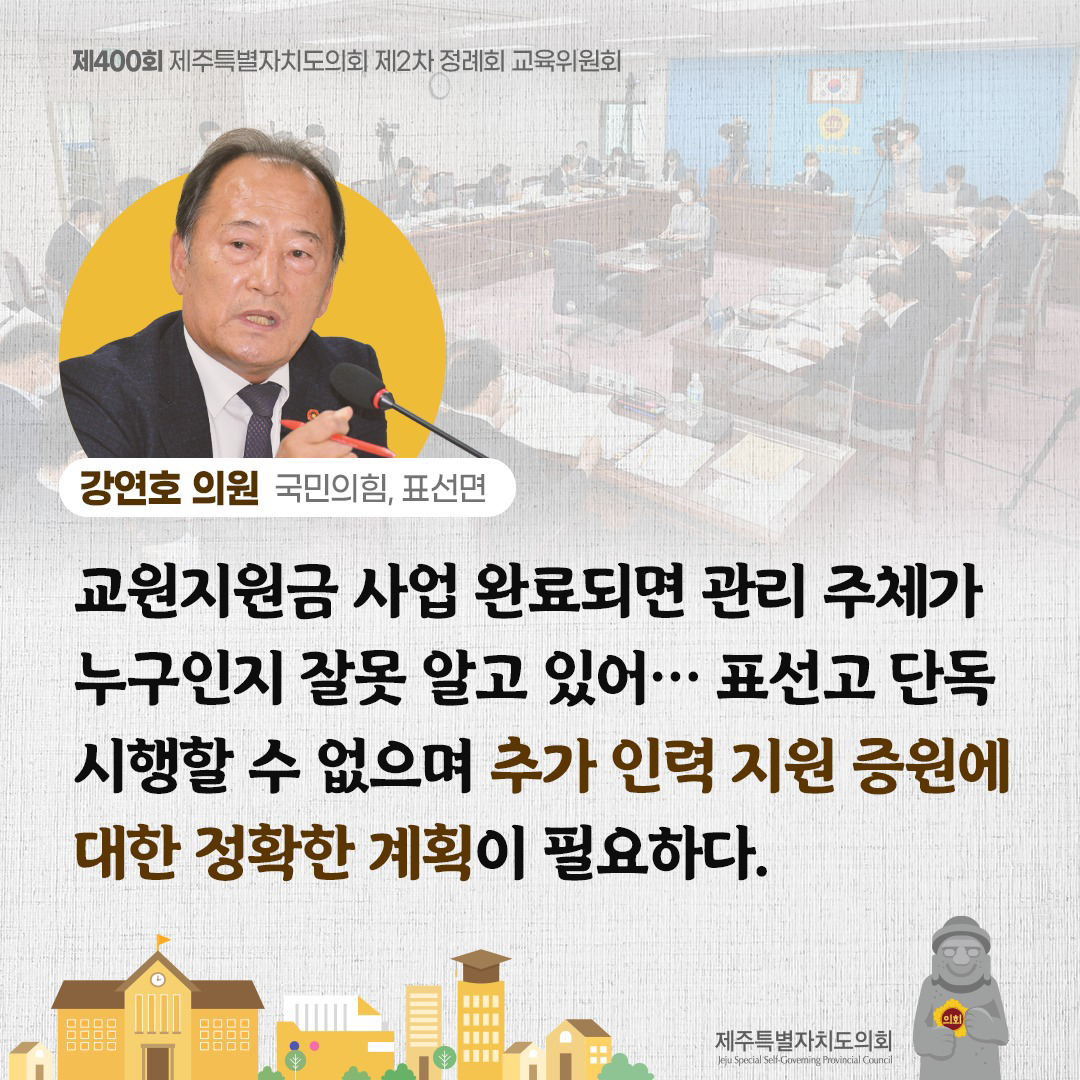 (강연호 의원/국민의힘, 표선면) 교원지원금 사업 완료되면 관리 주체가 누구인지 잘 못 알고 있어... 표선고 단독 시행할 수 없으며 추가 인력 지원 증원에 대한 정확한 계획이 필요하다.