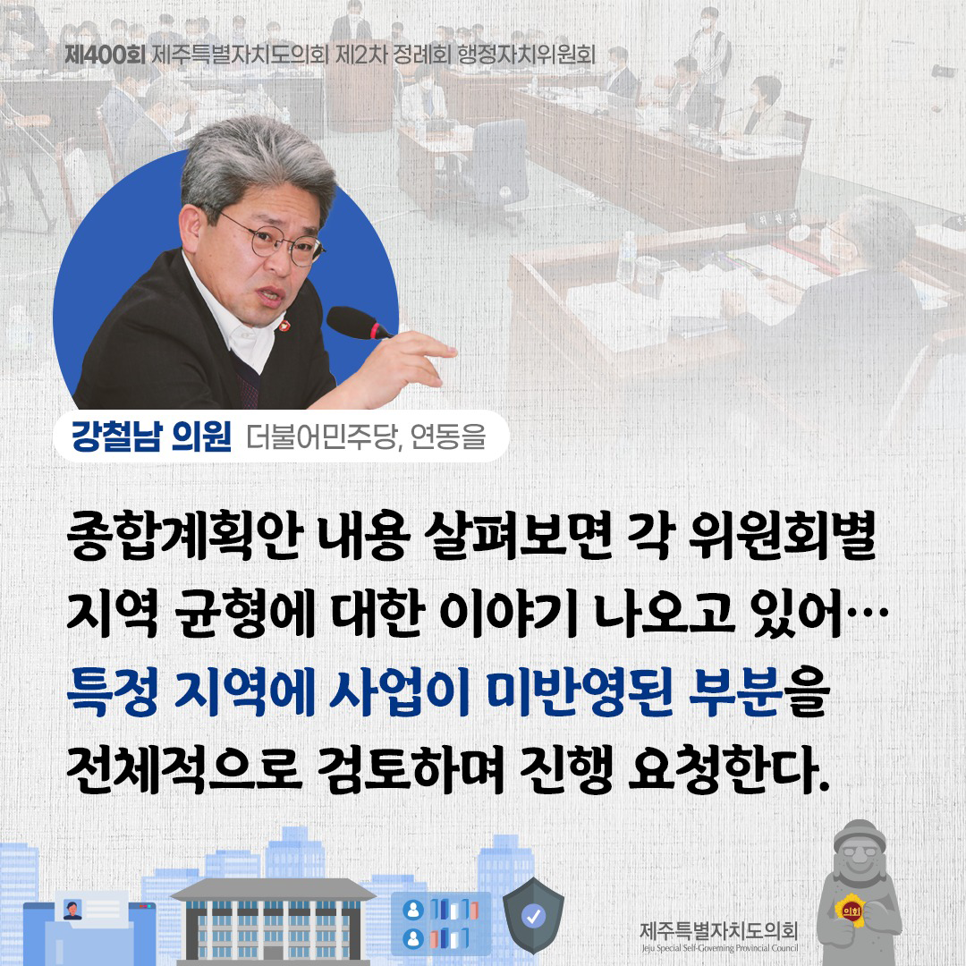 (강철남 의원/더불어민주당, 연동을) 종합계획안 내용 살펴보면 각 위원회별 지역 균형에 대한 이야기 나오고 있어... 특정지역에 사업이 미반영된 부분을 전체적으로 검토하며 진행 요청한다.
