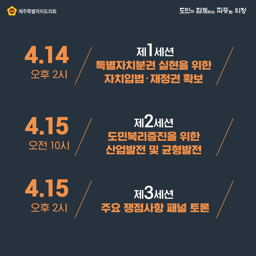 4. 14(오후2시) 제1세션 : 특별자치분권 실현을 위한 자치입법 및 재정권 확보   4. 15(오전10시) 제2세션 : 도민복리증진을 위한 산업발전 및 균형발전    4. 15(오후 2시) 제3세션 : 주요쟁점사항 패널토론