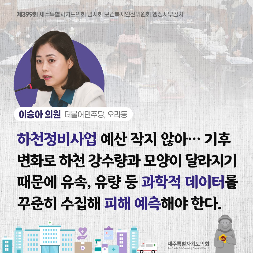 (이승아 의원/더불어민주당, 오라동) 하천정비사업 예산 작지않아... 기후 변화로 하천 강수량과 모양이 달라지기 때문에 유속, 유량 등 과학적 데이터를 꾸준히 수집해 피해 예측해야 한다.