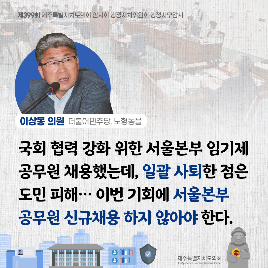 (이상봉 의원/더불어민주당, 노형동을) 국회 협력 강화 위한 서울본부 임기제 공무원 채용했는데 일괄 사퇴한 점은 도민피해... 이번 기회에 서울본부 공무원 신규채용 하지 않아야 한다.