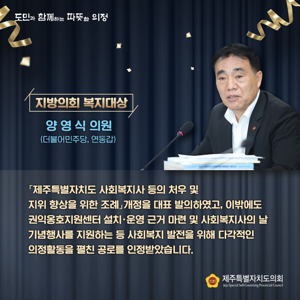 지방의회 복지대상(양영식의원/더불어민주당, 연동갑) '제주특별자치도 사회복지사 등의 처우 및 지위 향상을 위한 조례'개정을 대표 발의하였고, 이밖에도 권익옹호지원센터 설치/운영 근거 마련 및 사회복지사의 날 기념행사를 지원하는 등 사회복지 발전을 위해 다각적인 의정활동을 펼친 공로를 인정받았습니다. 