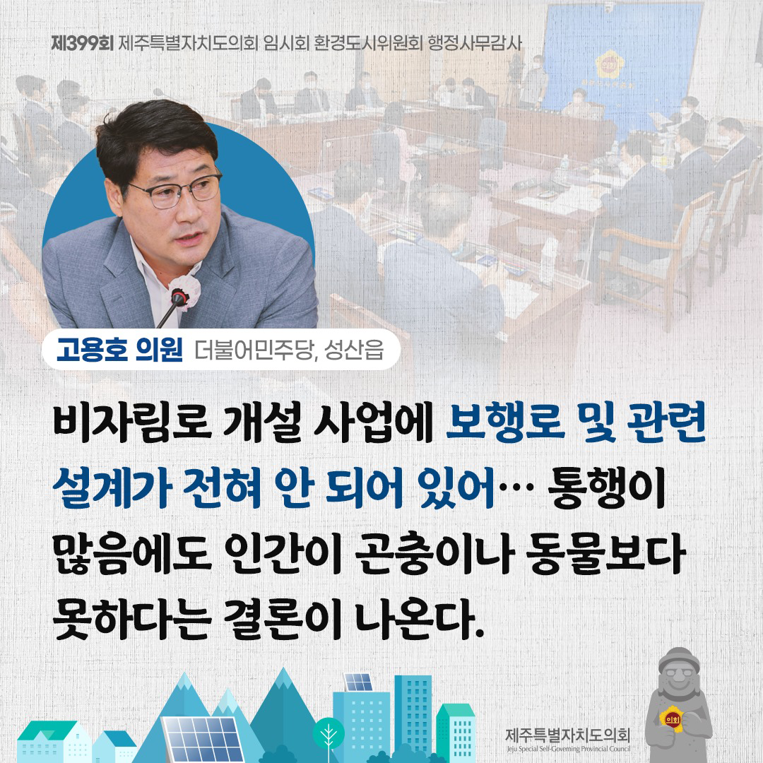 (고용호 의원/더불어민주당, 성산읍) 비자림로 개설 사업에 보행로 및 관련 설계가 전혀 안 되어 있어...통행이 많음에도 인간이 곤충이나 동물보다 못하다는 결혼이 나온다.
