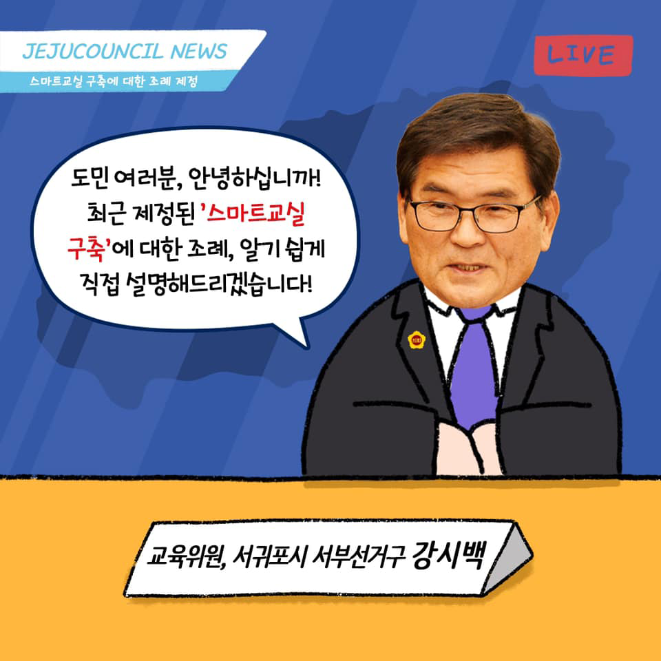 (스마트교실 구축에 관한 조례 제정) 도민 여러분, 안녕하십니까! 최근 제정된  '스마트교실 구축'에 관한 조례, 알기 쉽게 직접 설명해 드리겠습니다!   교육위원, 서귀포시 서부선거구 강시백