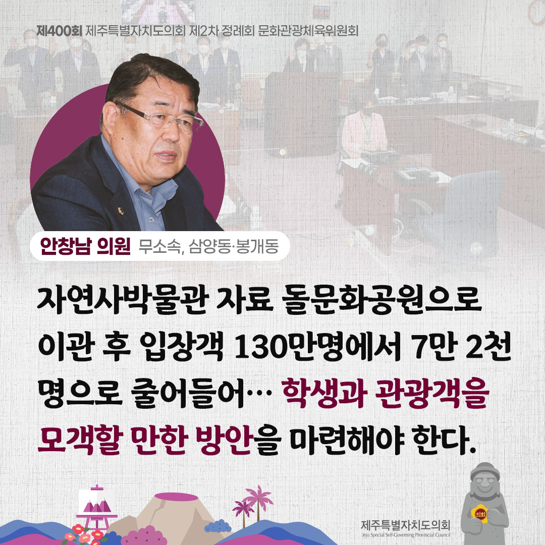 안창남의원(무소속, 삼양동/봉개동)자연사박물관 자료 돌문화공원으로 이관 후 입장객 130만명에서 7만 2천명으로 줄어들어...학생과 관광객을 모객할 만한 방안을 마련해야 한다.