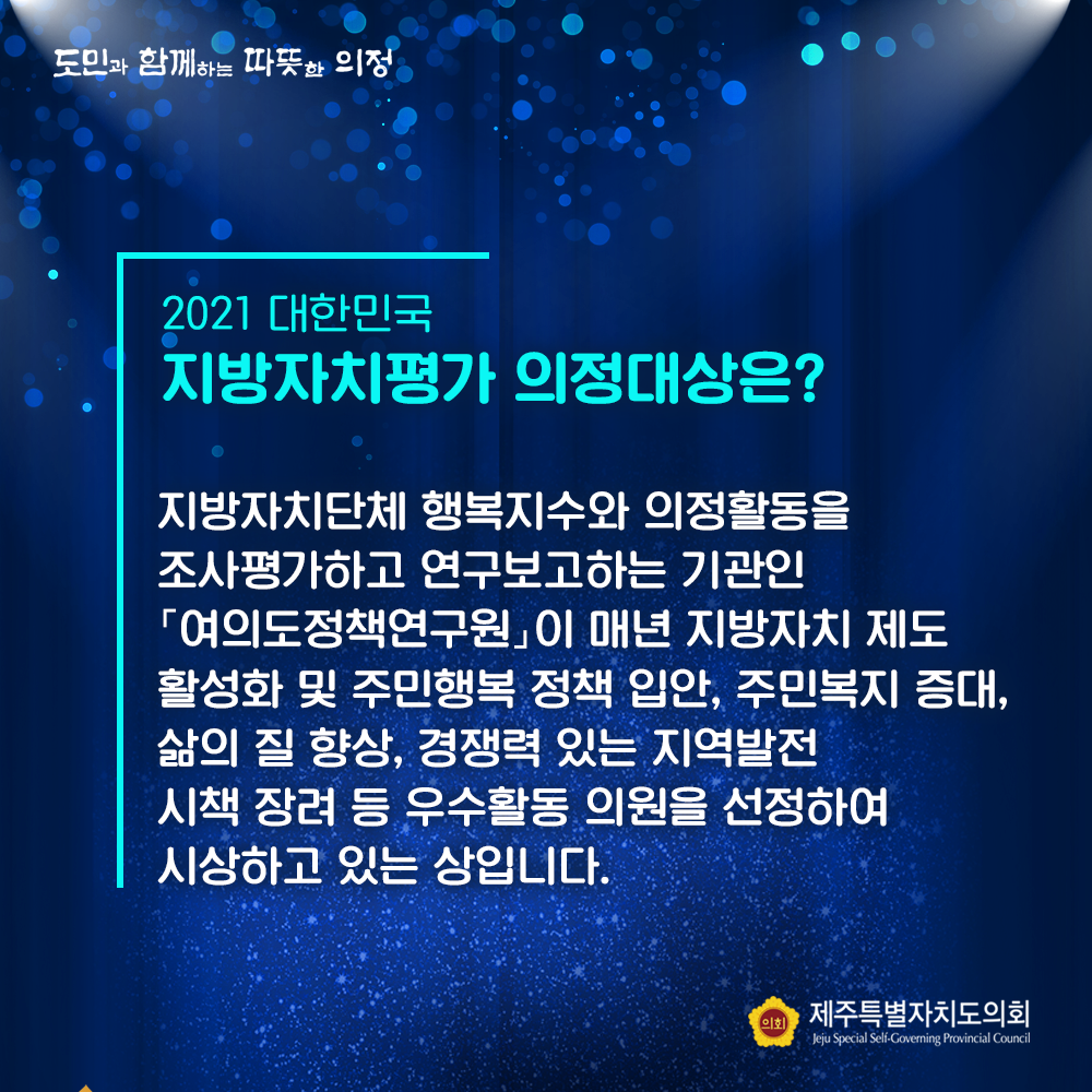 2021대한민국 지방자치평가 의정대상은? 지방자치단체 행복지수와 의정활동을 조사평가하고 연구보고하는 기관인 '여의도정책연구원'이 매년 지방자치 제도 활성화 및 주민행복 정책 입안, 주민복지 증대, 삶의 질 향상, 경쟁력 있는 지역발전 시책 장려 등 우수활동 의원을 선정하여 시상하고 있는 상입니다.
