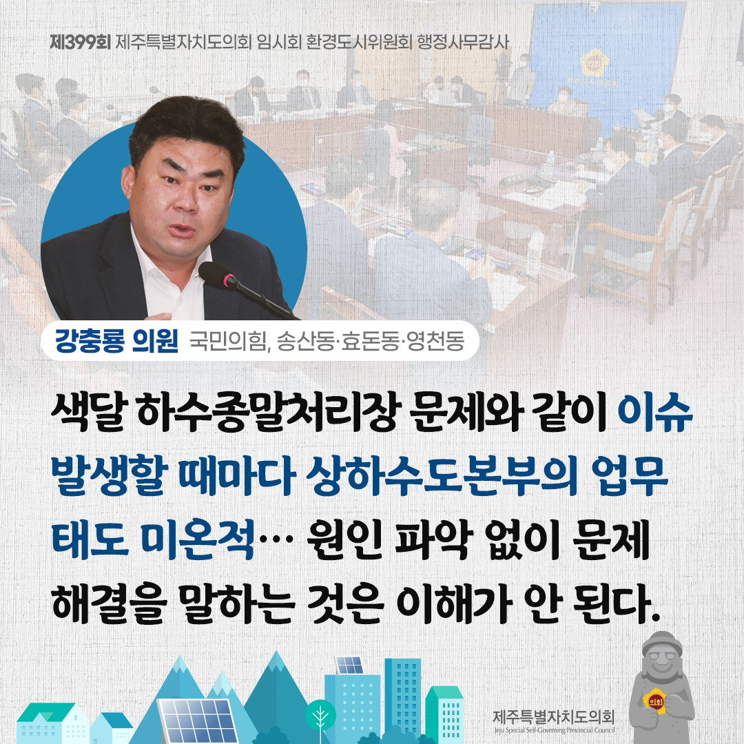 (강충룡 의원/국민의힘,송산동ㆍ효돈동ㆍ영천동) 색달 하수종말처리장 문제와 같이 이슈 발생할 때마다 상하수도본부의 업무태도 미온적... 원인 파악없이 문제 해결을 말하는 것은 이해가 안된다.