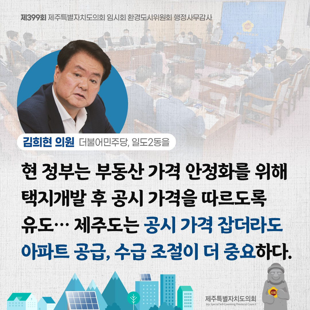 (김희현 의원/더불어민주당, 일도2동을) 현 정부는 부동산 가격 안정화를 위해 택지개발 후 공시가격을 따르도록 유도... 제주도는 공시 가격 잡더라도 아파트 공급, 수급 조절이 더 중요하다.