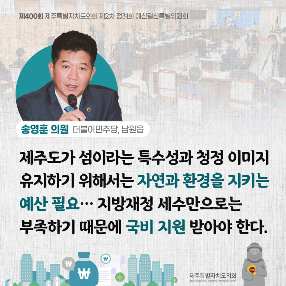 송영훈의원(더불어민주당, 남원읍) 제주도가 섬이라는 특수성과 청정 이미지 유지하기 위해서는 자연과 환경을 지키는 예산 필요... 지방재정 세수만으로는 부족하기 때문에 국비지원 받아야한다.