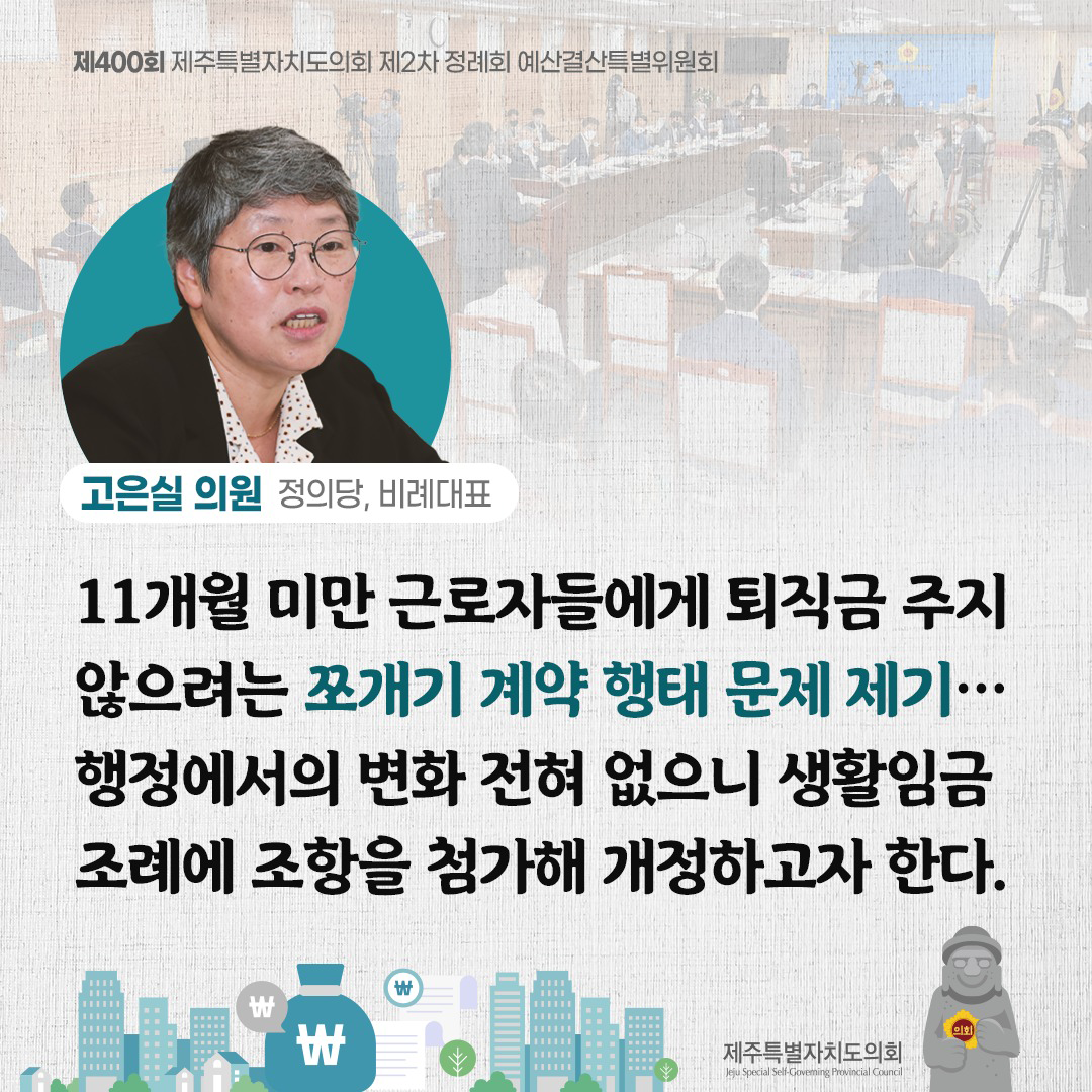 (고은실 의원/정의당, 비례대표) 11개월 미만 근로자들에게 퇴직금 주지 않으려는 쪼개기 계약형태 문제 제기... 행정에서의 변화 전혀 없으니 생활임금 조례에 조항을 첨가해 개정하고자 한다.