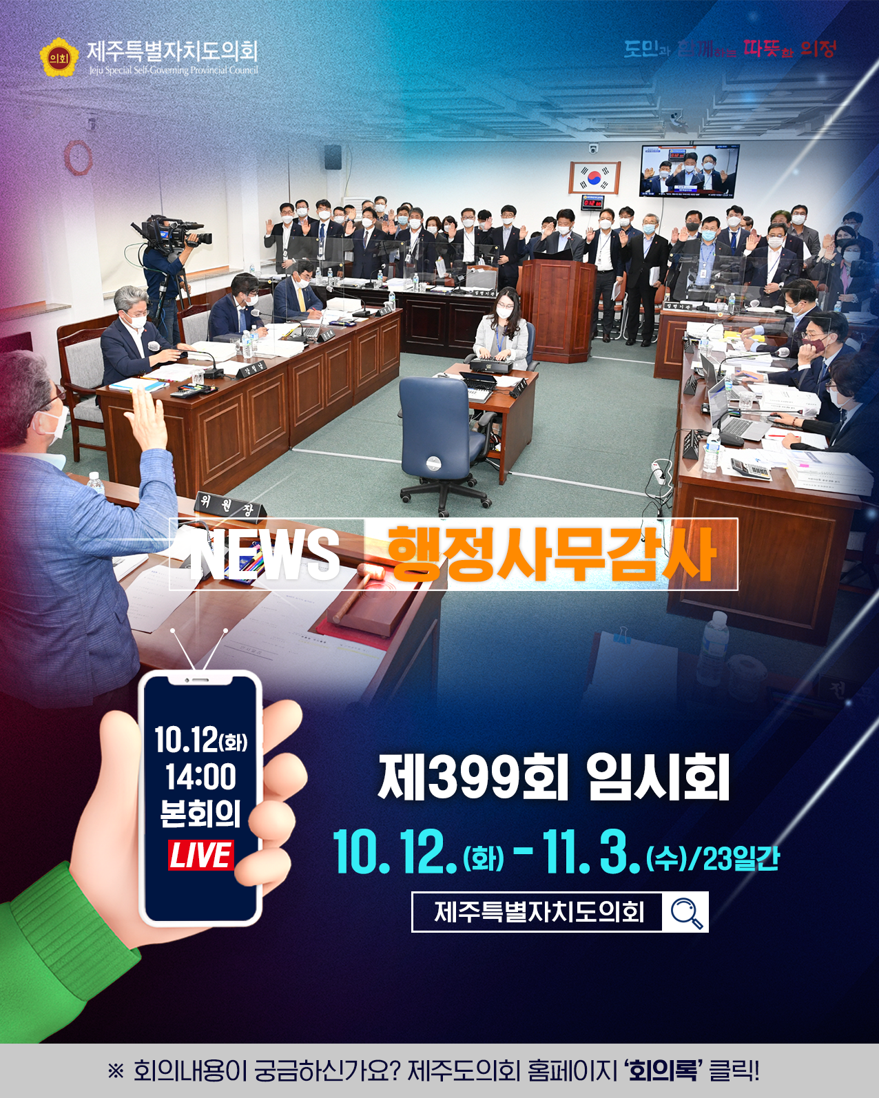 news - 행정사무감사   제399회 임시회  10. 12.(화) ~ 11. 3.(수)/23일간   10.12(화) 14:00본회의 LIVE   회의내용이 궁금하신가요? 제주도의회 홈페이지 회의록을 클릭하세요