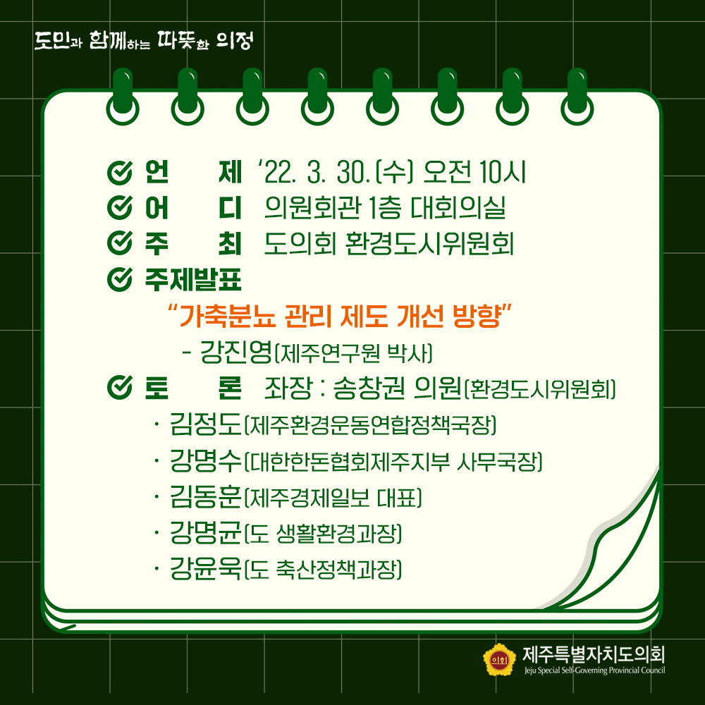 -언제 : '22. 3. 30.(수) 오전 10시 -어디 : 의원회관 1층 대회의실  -주최 : 도의회 환경도시위원회  -주제발표 : 