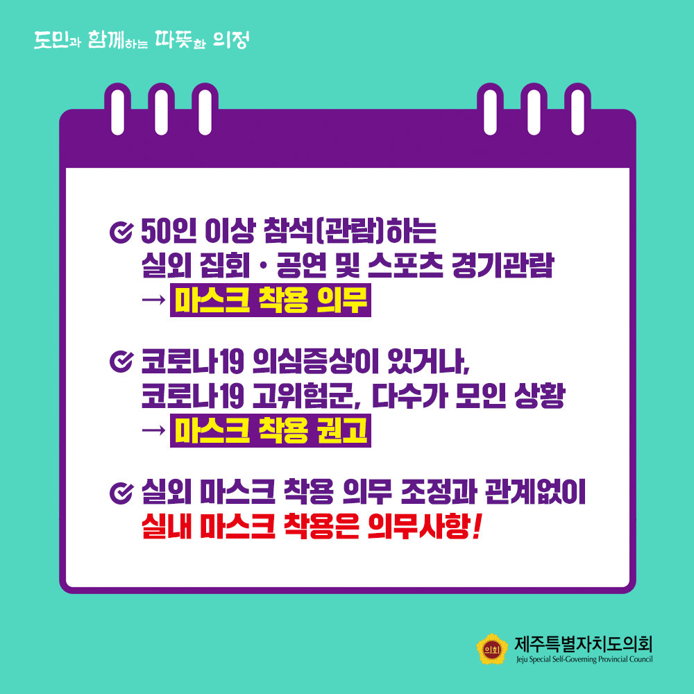 50인이상 참석(관람)하는 실외 집회나 공연 및 스포츠 경기관람-마스크 착용의무   코로나 19의심증상이 있거나, 코로나 19 고위험군, 다수가 모인 상황- 마스크 착용 권고   실외 마스크 착용 의무 조정과 관계없이 실내 마스크 착용은 의무사항!