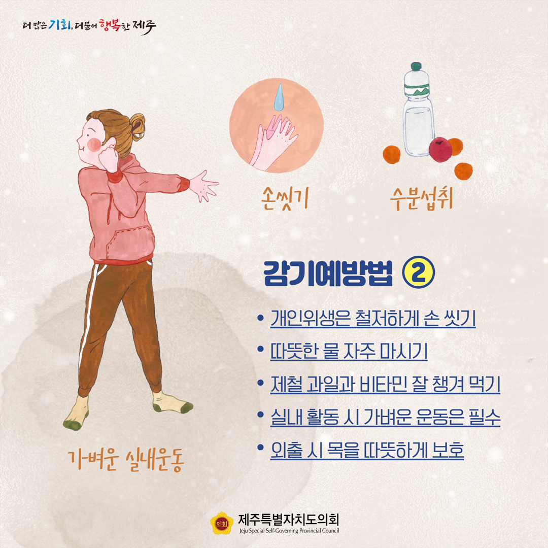 감기예방법2 -개인위생은 철저하게 손 씻기, - 따뜻한 물 자주 마시기, 제철 과일과 비타민 잘 챙겨 먹기, 실내 활동 시 가벼운 운동은 필수, - 외출 시 목을 따듯하게 보호