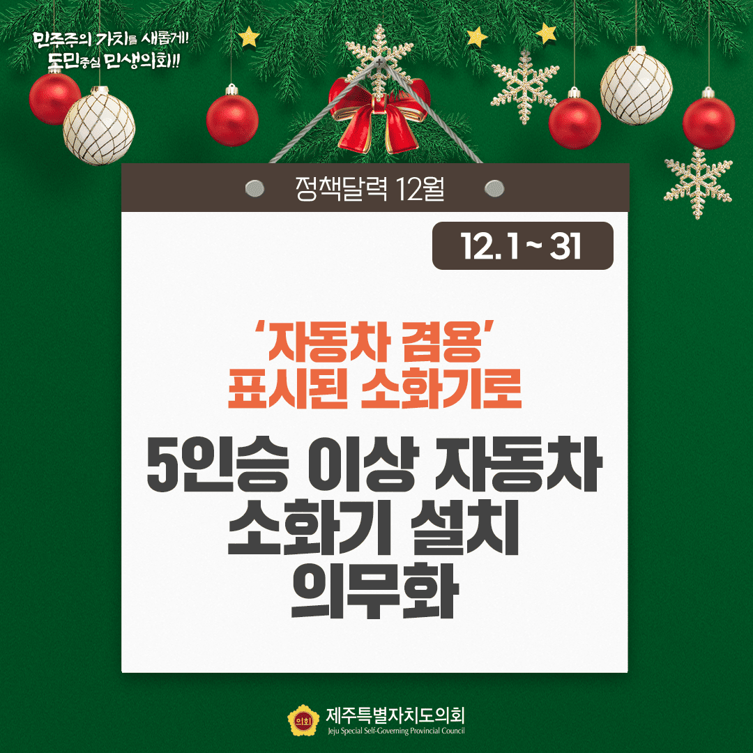 민주주의 가치를 새롭게!! 도민중심 민생의회!! 정책달력 12월 12.1~31 '자동차 겸용'표시된 소화기로 5인승 이상 자동차 소화기 설치 의무화 제주특별자치도의회