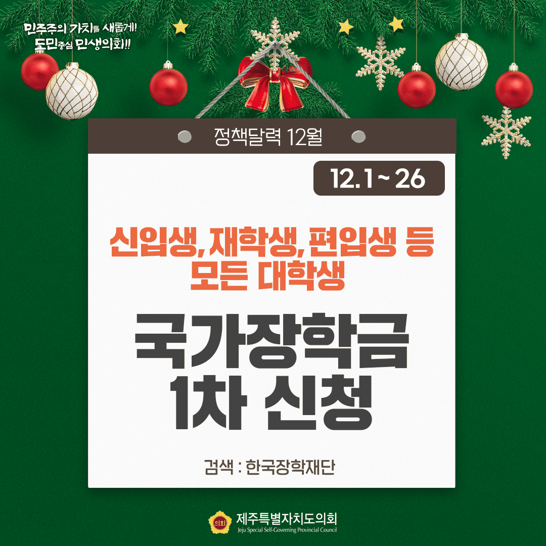 민주주의 가치를 새롭게!! 도민중심 민생의회!! 정책달력 12월 12.1~26 신입생,재학생,편입생 등 모든 대학생  국가 장학금 1차 신청 검색:한국장학재단 제주특별자치도의회