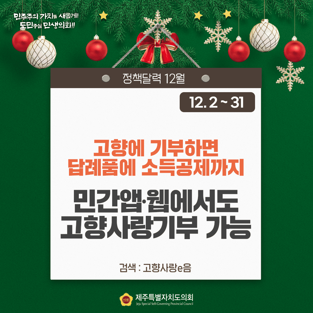 민주주의 가치를 새롭게!! 도민중심 민생의회!! 정책달력 12월 12.2~31 고향에 기부하면 답례품에 소득공제까지 민간앱·웹에서도 고향사랑기부 가능 검색:고향사랑e음 제주특별자치도의회